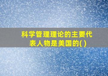 科学管理理论的主要代表人物是美国的( )